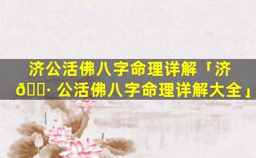济公活佛八字命理详解「济 🌷 公活佛八字命理详解大全」